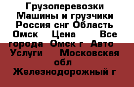 Грузоперевозки.Машины и грузчики.Россия.снг,Область.Омск. › Цена ­ 1 - Все города, Омск г. Авто » Услуги   . Московская обл.,Железнодорожный г.